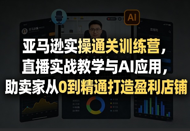 亚马逊实操通关训练营,直播实战教学与AI应用,助卖家从0到精通打造盈利店铺(更新4月17日)-紫橙网创项目网