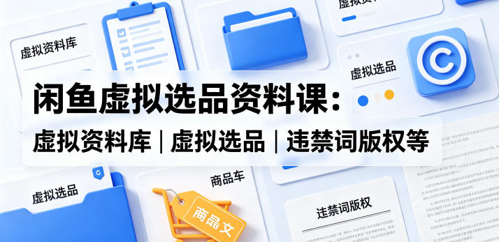 闲鱼虚拟选品资料课：虚拟资料库丨虚拟选品丨违禁词版权等-紫橙网创项目网