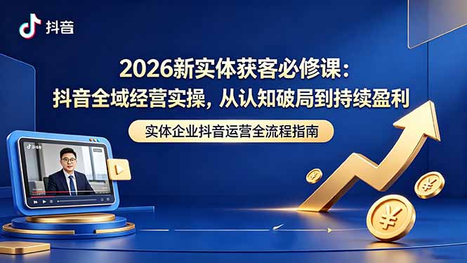 2026新实体获客必修课：抖音全域经营实操，从认知破局到持续盈利-紫橙网创项目网