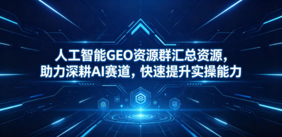 人工智能GEO资源群汇总资源，助力深耕AI赛道，快速提升实操能力-紫橙网创项目网