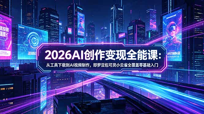 2026AI创作变现全能课-更新5月：从工具下载到AI视频制作，即梦豆包可灵小云雀全覆盖零基础入门-紫橙网创项目网