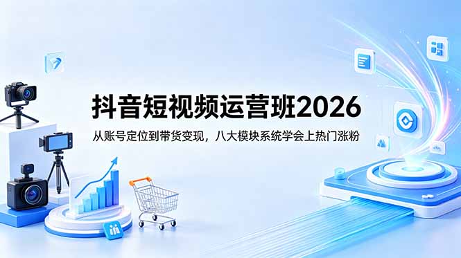 抖音短视频运营班2026：从账号定位到带货变现，八大模块系统学会上热门涨粉 - 中创网
