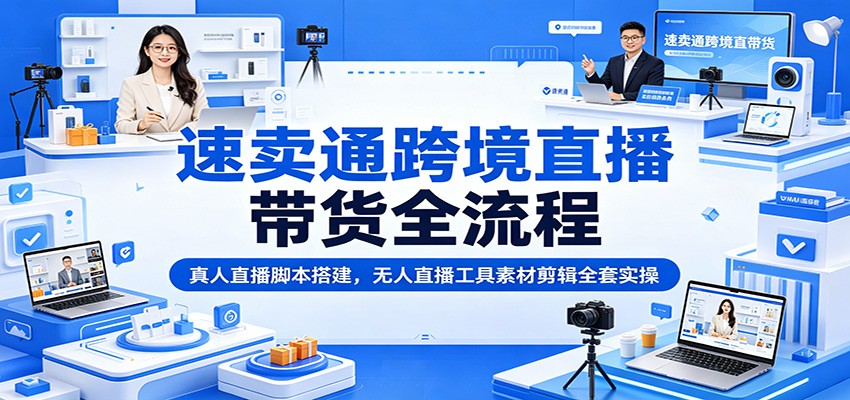 速卖通跨境直播带货全流程:真人直播脚本搭建,无人直播工具素材剪辑全套实操-紫橙网创项目网