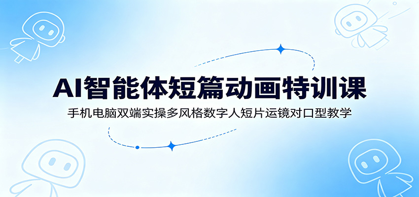AI智能体短篇动画特训课:手机电脑双端实操多风格数字人短片运镜对口型教学-紫橙网创项目网
