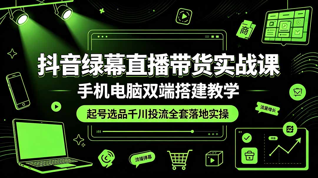 抖音绿幕直播带货实战课,手机电脑双端搭建教学,起号选品千川投流全套落地实操-紫橙网创项目网