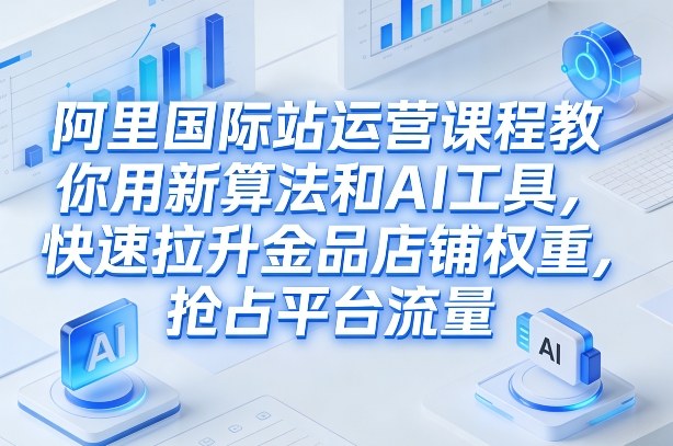 阿里国际站运营课程，教你用新算法和AI工具，快速拉升金品店铺权重，抢占平台流量（更新2026年08月）-紫橙网创项目网