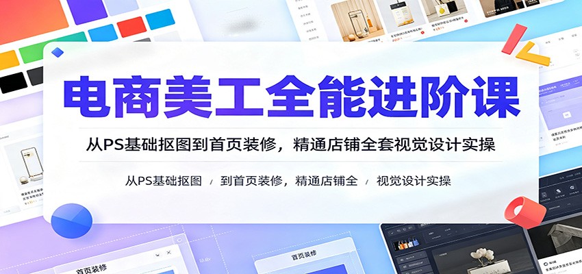 电商美工全能进阶课：从PS基础抠图到首页装修，精通店铺全套视觉设计实操-紫橙网创项目网