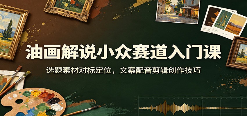 油画解说小众赛道入门课：选题素材对标定位，文案配音剪辑创作技巧-紫橙网创项目网