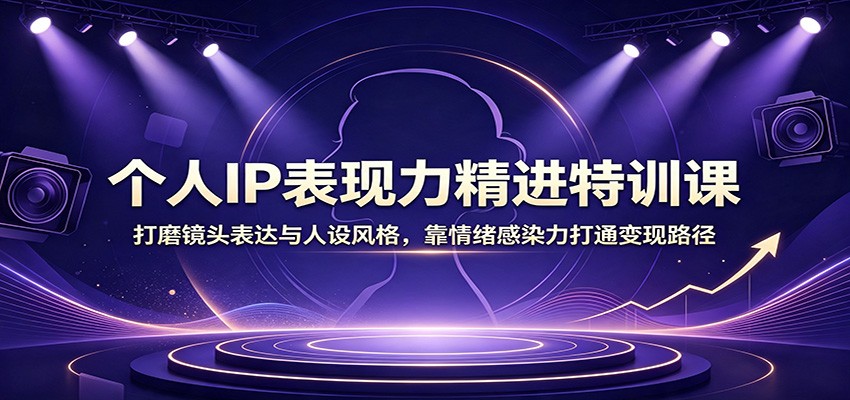 个人IP表现力精进特训课:打磨镜头表达与人设风格,靠情绪感染力打通变现路径-紫橙网创项目网