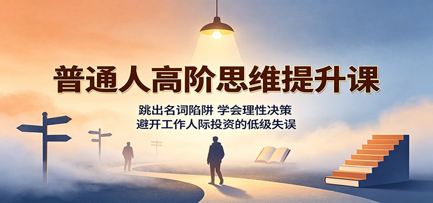 普通人高阶思维提升课：跳出名词陷阱，学会理性决策，避开工作人际投资的低级失误-紫橙网创项目网