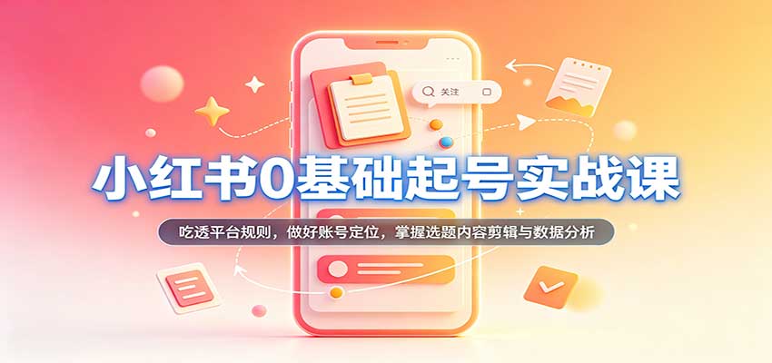 小红书0基础起号实战课：吃透平台规则，做好账号定位，掌握选题内容剪辑与数据分析-紫橙网创项目网